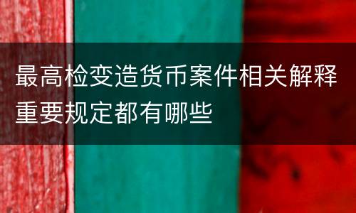最高检变造货币案件相关解释重要规定都有哪些