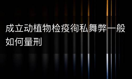 成立动植物检疫徇私舞弊一般如何量刑