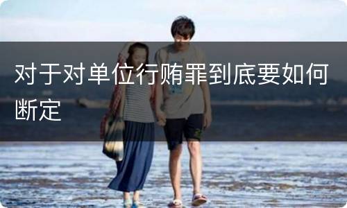 对于对单位行贿罪到底要如何断定