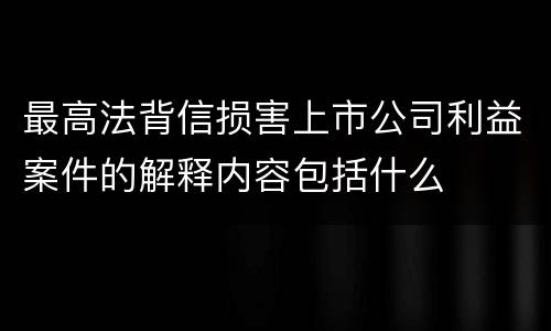 最高法背信损害上市公司利益案件的解释内容包括什么