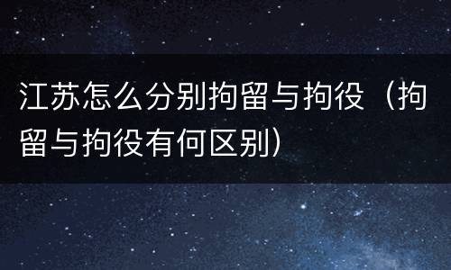 江苏怎么分别拘留与拘役（拘留与拘役有何区别）