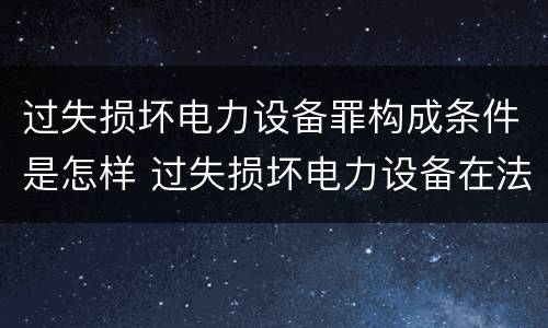 过失损坏电力设备罪构成条件是怎样 过失损坏电力设备在法律上是不允许量刑的