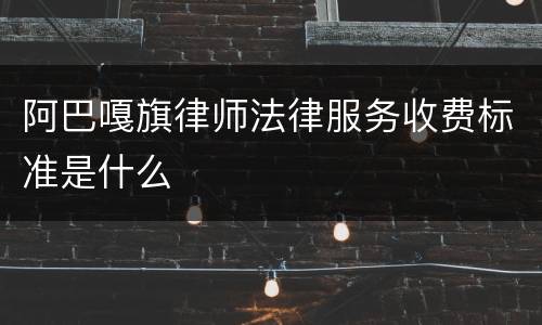 阿巴嘎旗律师法律服务收费标准是什么