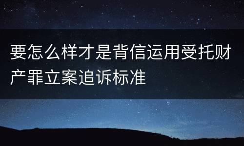要怎么样才是背信运用受托财产罪立案追诉标准