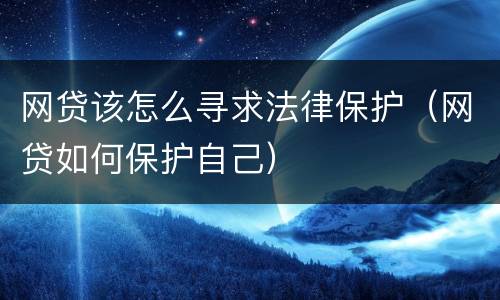 网贷该怎么寻求法律保护（网贷如何保护自己）