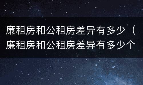 廉租房和公租房差异有多少（廉租房和公租房差异有多少个）