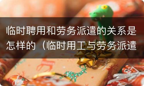 临时聘用和劳务派遣的关系是怎样的（临时用工与劳务派遣）