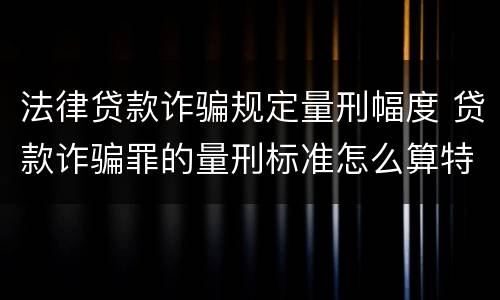 法律贷款诈骗规定量刑幅度 贷款诈骗罪的量刑标准怎么算特巨大