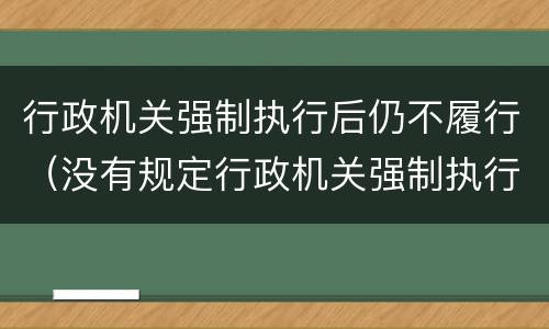 行政机关强制执行后仍不履行（没有规定行政机关强制执行的,作出）
