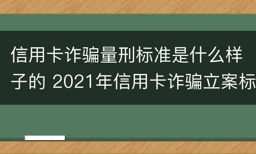 信用卡诈骗量刑标准是什么样子的 2021年信用卡诈骗立案标准