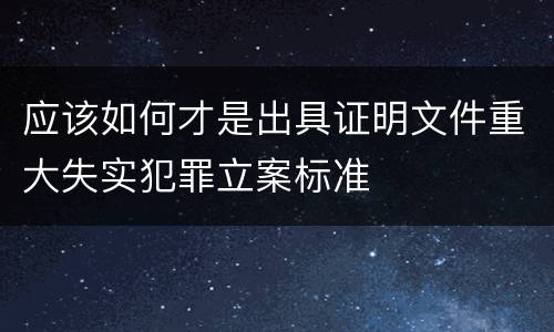 应该如何才是出具证明文件重大失实犯罪立案标准