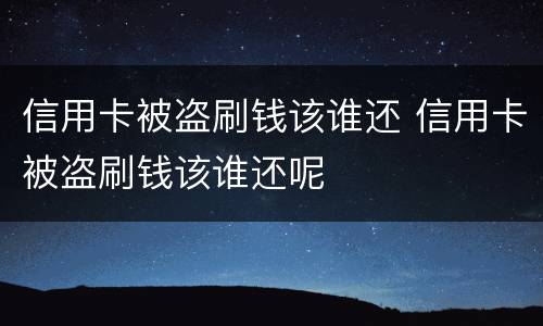 信用卡被盗刷钱该谁还 信用卡被盗刷钱该谁还呢