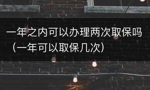 一年之内可以办理两次取保吗（一年可以取保几次）