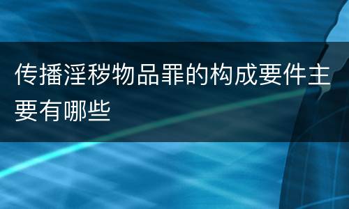 传播淫秽物品罪的构成要件主要有哪些