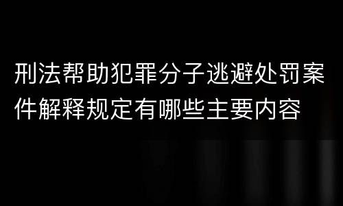刑法帮助犯罪分子逃避处罚案件解释规定有哪些主要内容