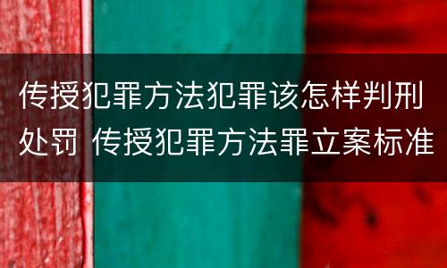 传授犯罪方法犯罪该怎样判刑处罚 传授犯罪方法罪立案标准
