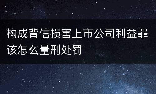 构成背信损害上市公司利益罪该怎么量刑处罚