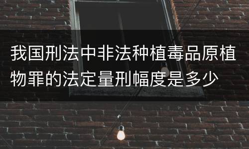 我国刑法中非法种植毒品原植物罪的法定量刑幅度是多少