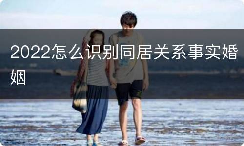 2022怎么识别同居关系事实婚姻