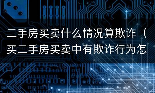 二手房买卖什么情况算欺诈（买二手房买卖中有欺诈行为怎么办）
