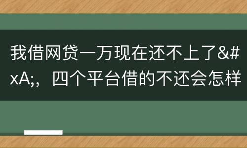 我借网贷一万现在还不上了
，四个平台借的不还会怎样？有点怕