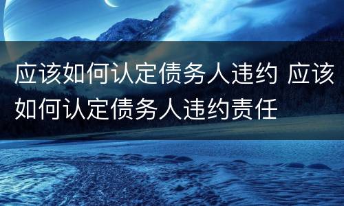 应该如何认定债务人违约 应该如何认定债务人违约责任