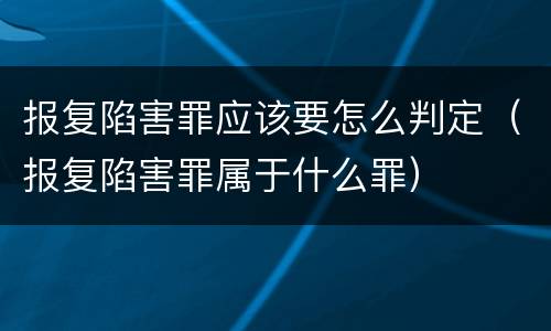 报复陷害罪应该要怎么判定（报复陷害罪属于什么罪）