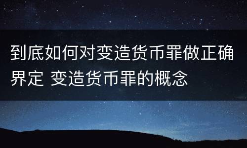 到底如何对变造货币罪做正确界定 变造货币罪的概念