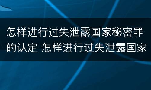 怎样进行过失泄露国家秘密罪的认定 怎样进行过失泄露国家秘密罪的认定和处理
