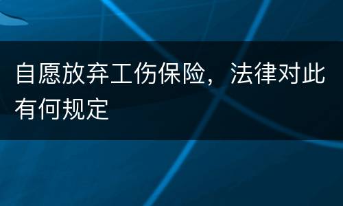 自愿放弃工伤保险，法律对此有何规定
