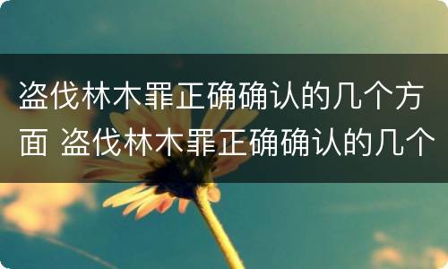 盗伐林木罪正确确认的几个方面 盗伐林木罪正确确认的几个方面不包括
