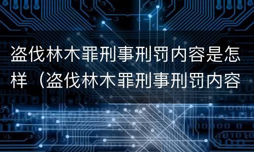 盗伐林木罪刑事刑罚内容是怎样（盗伐林木罪刑事刑罚内容是怎样划分的）