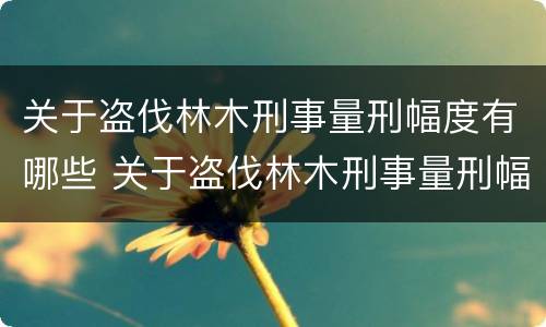 关于盗伐林木刑事量刑幅度有哪些 关于盗伐林木刑事量刑幅度有哪些要求