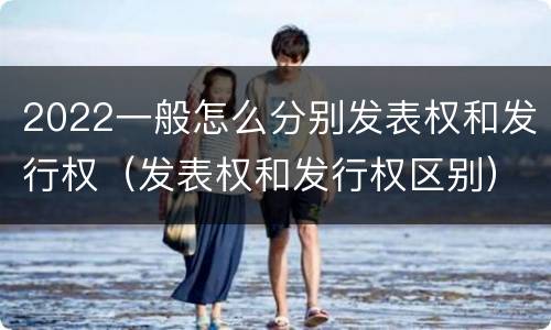 2022一般怎么分别发表权和发行权（发表权和发行权区别）