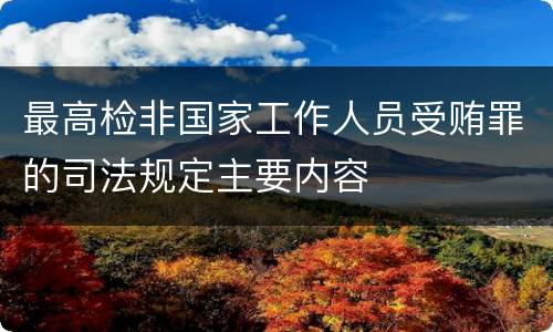 最高检非国家工作人员受贿罪的司法规定主要内容