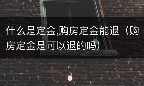 什么是定金,购房定金能退（购房定金是可以退的吗）