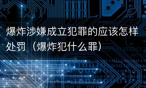爆炸涉嫌成立犯罪的应该怎样处罚（爆炸犯什么罪）
