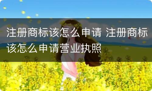 注册商标该怎么申请 注册商标该怎么申请营业执照
