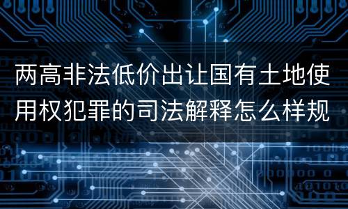 两高非法低价出让国有土地使用权犯罪的司法解释怎么样规定的