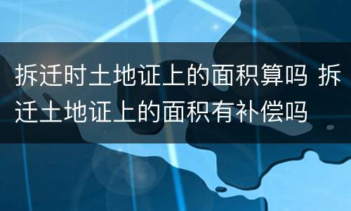 拆迁时土地证上的面积算吗 拆迁土地证上的面积有补偿吗