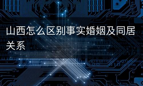 山西怎么区别事实婚姻及同居关系