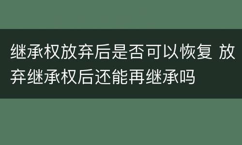 继承权放弃后是否可以恢复 放弃继承权后还能再继承吗