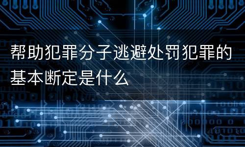 帮助犯罪分子逃避处罚犯罪的基本断定是什么