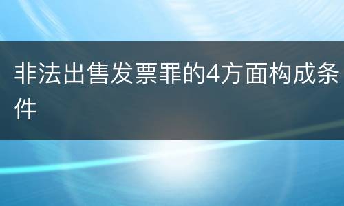 非法出售发票罪的4方面构成条件