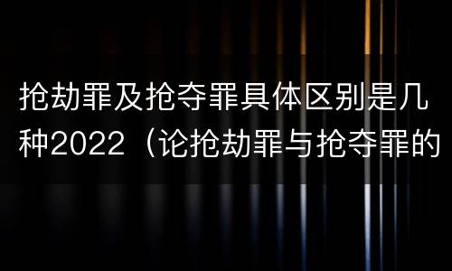 抢劫罪及抢夺罪具体区别是几种2022（论抢劫罪与抢夺罪的界限）