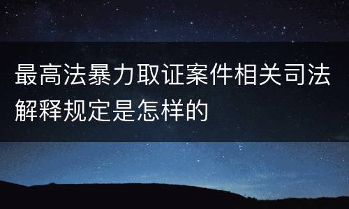最高法暴力取证案件相关司法解释规定是怎样的