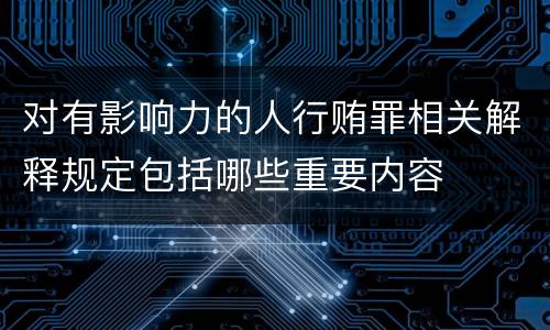 对有影响力的人行贿罪相关解释规定包括哪些重要内容