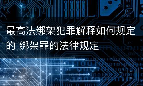最高法绑架犯罪解释如何规定的 绑架罪的法律规定