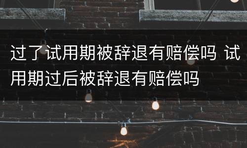 过了试用期被辞退有赔偿吗 试用期过后被辞退有赔偿吗