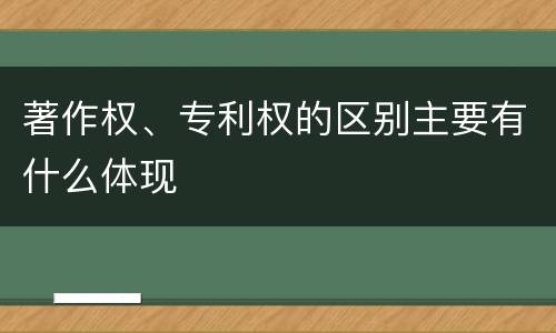 著作权、专利权的区别主要有什么体现